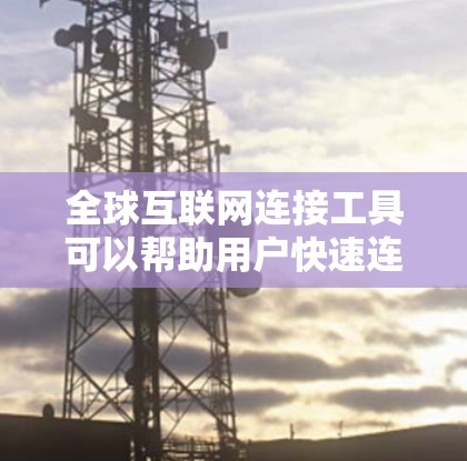 全球互联网连接工具可以帮助用户快速连接到全球各地的互联网服务。以下是一些常用的全球互联网连接工具 全球互联网连接工具可以帮助用户快速连接到全球各地的互联网服务。以下是一些常用的全球互联网连接工具