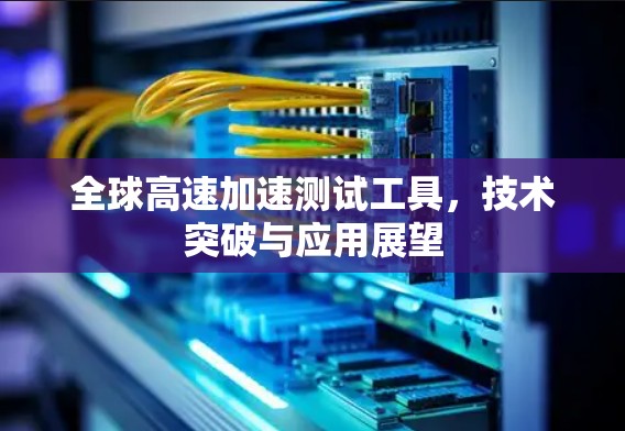 全球高速加速测试工具,技术突破与应用展望 全球高速加速测试工具,技术突破与应用展望