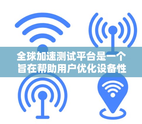 全球加速测试平台是一个旨在帮助用户优化设备性能、加速应用和任务的工具。以下是该平台的主要特点和用途 全球加速测试平台是一个旨在帮助用户优化设备性能、加速应用和任务的工具。以下是该平台的主要特点和用途