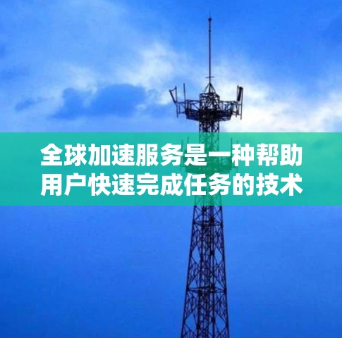 全球加速服务是一种帮助用户快速完成任务的技术解决方案，涵盖学习、写作、数据处理等多个领域。以下是关于该服务的详细说明