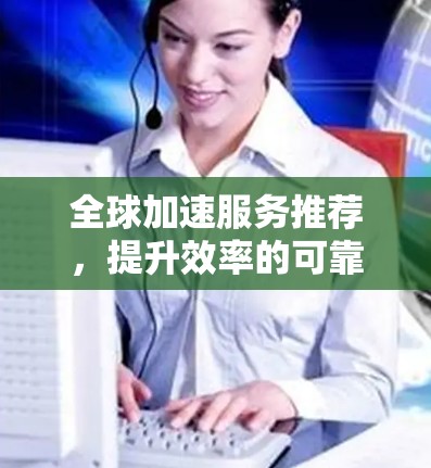 全球加速服务推荐,提升效率的可靠选择 全球加速服务推荐,提升效率的可靠选择