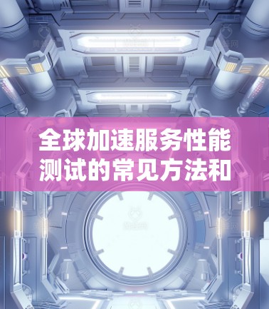 全球加速服务性能测试的常见方法和工具 全球加速服务性能测试的常见方法和工具