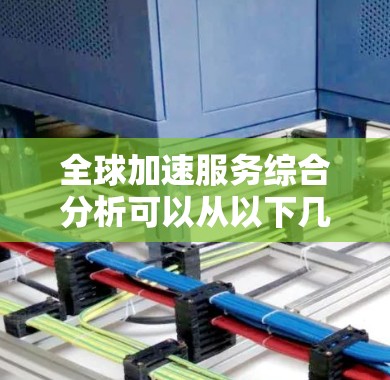 全球加速服务综合分析可以从以下几个方面进行探讨 全球加速服务综合分析可以从以下几个方面进行探讨