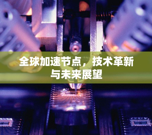 全球加速节点,技术革新与未来展望 全球加速节点,技术革新与未来展望
