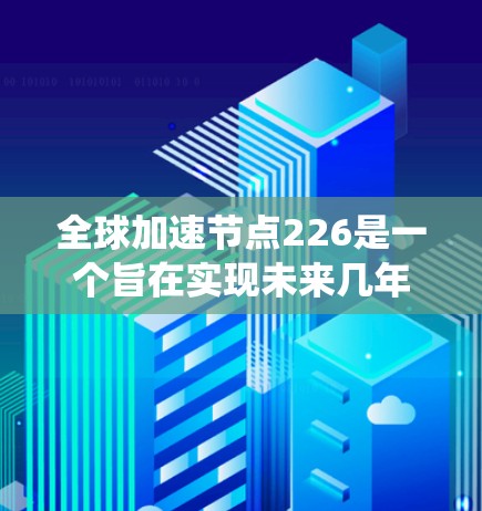 全球加速节点226是一个旨在实现未来几年大规模加速的高科技生态系统,涵盖多个领域和技术。以下是该概念的详细解释 全球加速节点226是一个旨在实现未来几年大规模加速的高科技生态系统,涵盖多个领域和技术。以下是该概念的详细解释