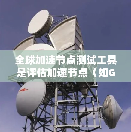 全球加速节点测试工具是评估加速节点(如GPU或TPU)在不同任务中的性能的工具。以下是对该主题的分步指南 全球加速节点测试工具是评估加速节点(如GPU或TPU)在不同任务中的性能的工具。以下是对该主题的分步指南
