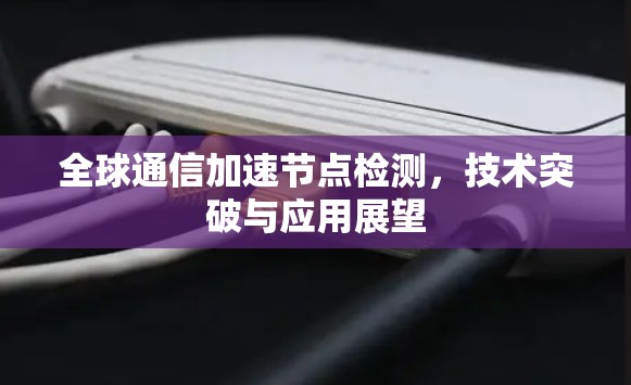 全球通信加速节点检测,技术突破与应用展望 全球通信加速节点检测,技术突破与应用展望