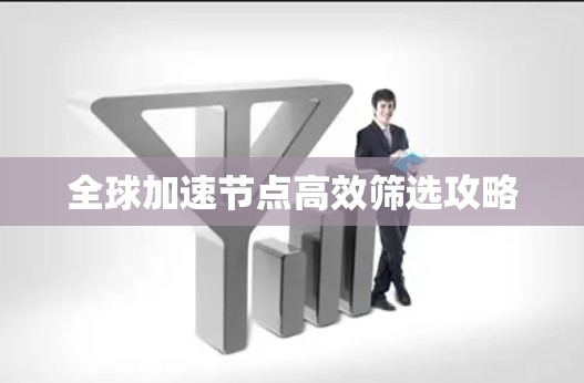 全球加速节点高效筛选攻略 全球加速节点高效筛选攻略