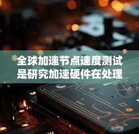 全球加速节点速度测试是研究加速硬件在处理特定任务时的性能评估方法,旨在优化加速节点性能以提高系统整体效率。以下是对该主题的详细总结 全球加速节点速度测试是研究加速硬件在处理特定任务时的性能评估方法,旨在优化加速节点性能以提高系统整体效率。以下是对该主题的详细总结