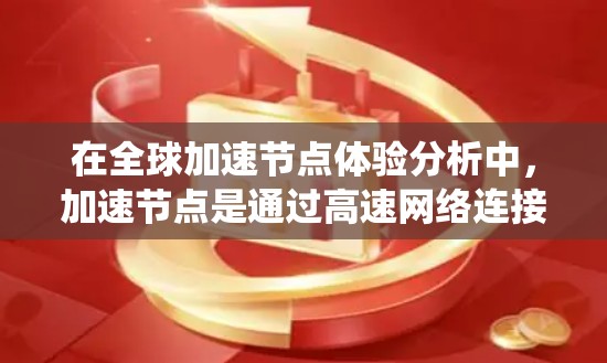 在全球加速节点体验分析中,加速节点是通过高速网络连接全球各地设备,提供网络支持和应用访问的网络节点。以下是对全球加速节点体验的系统性分析 在全球加速节点体验分析中,加速节点是通过高速网络连接全球各地设备,提供网络支持和应用访问的网络节点。以下是对全球加速节点体验的系统性分析