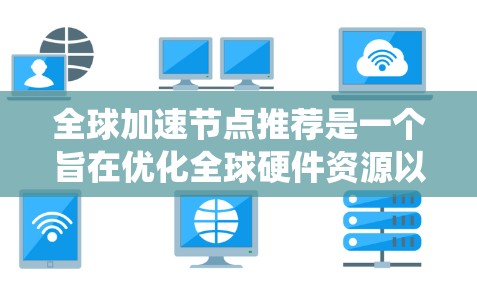 全球加速节点推荐是一个旨在优化全球硬件资源以支持特定任务的系统。以下是该领域的主要内容 全球加速节点推荐是一个旨在优化全球硬件资源以支持特定任务的系统。以下是该领域的主要内容