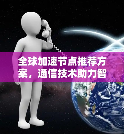 全球加速节点推荐方案,通信技术助力智能网络建设 全球加速节点推荐方案,通信技术助力智能网络建设