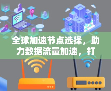 全球加速节点选择,助力数据流量加速,打造高效通信网络 全球加速节点选择,助力数据流量加速,打造高效通信网络
