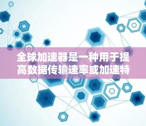 全球加速器是一种用于提高数据传输速率或加速特定技术应用的设备或技术。它可能指以下几种情况 全球加速器是一种用于提高数据传输速率或加速特定技术应用的设备或技术。它可能指以下几种情况