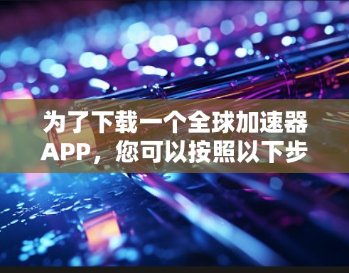 为了下载一个全球加速器APP,您可以按照以下步骤进行 为了下载一个全球加速器APP,您可以按照以下步骤进行