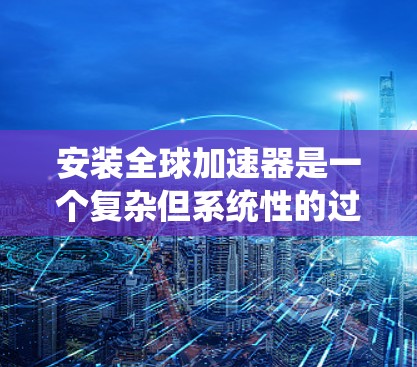 安装全球加速器是一个复杂但系统性的过程,以下是逐步指南,帮助您顺利完成安装 安装全球加速器是一个复杂但系统性的过程,以下是逐步指南,帮助您顺利完成安装