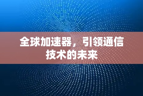 全球加速器,引领通信技术的未来 全球加速器,引领通信技术的未来