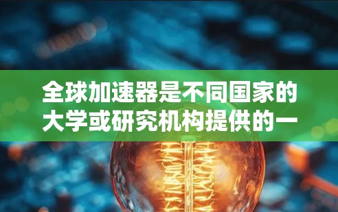 全球加速器是不同国家的大学或研究机构提供的一种高等教育或科学研究的优惠或奖学金机会,帮助学生顺利完成学业或科研任务。以下是一些全球加速器的简介和主要信息 全球加速器是不同国家的大学或研究机构提供的一种高等教育或科学研究的优惠或奖学金机会,帮助学生顺利完成学业或科研任务。以下是一些全球加速器的简介和主要信息