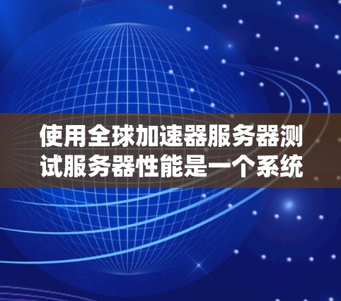 使用全球加速器服务器测试服务器性能是一个系统工程，涉及服务器配置、测试脚本编写和结果分析。以下是详细的步骤指南