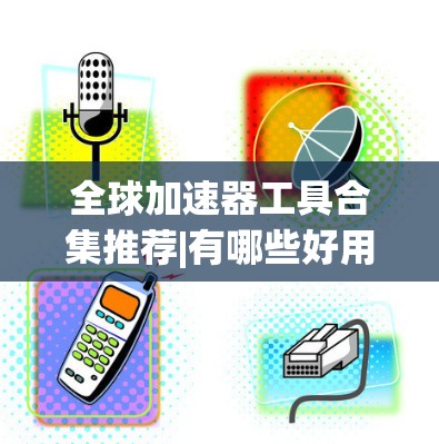 全球加速器工具合集推荐|有哪些好用的加速器工具推荐