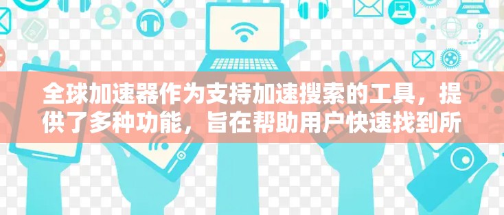 全球加速器作为支持加速搜索的工具,提供了多种功能,旨在帮助用户快速找到所需信息。以下是全球加速器的主要功能及其分析 全球加速器作为支持加速搜索的工具,提供了多种功能,旨在帮助用户快速找到所需信息。以下是全球加速器的主要功能及其分析