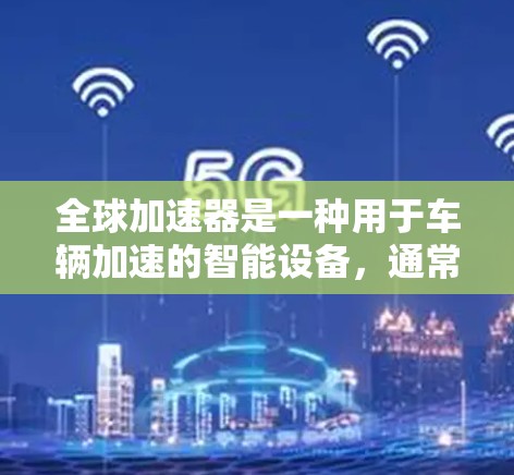 全球加速器是一种用于车辆加速的智能设备,通常配备在汽车上,能够根据不同的路况自动调整加速模式,以提高车辆的驾驶效率和安全性能。以下是全球加速器的功能介绍 全球加速器是一种用于车辆加速的智能设备,通常配备在汽车上,能够根据不同的路况自动调整加速模式,以提高车辆的驾驶效率和安全性能。以下是全球加速器的功能介绍