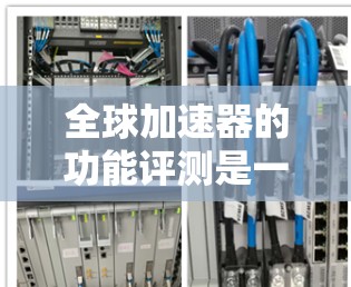 全球加速器的功能评测是一个比较复杂的话题,因为它涉及多种加速器的性能、兼容性和适用性。以下是一些全球加速器的功能评测和比较,供你参考 全球加速器的功能评测是一个比较复杂的话题,因为它涉及多种加速器的性能、兼容性和适用性。以下是一些全球加速器的功能评测和比较,供你参考