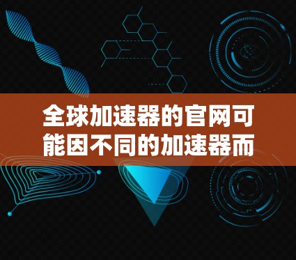 全球加速器的官网可能因不同的加速器而有所不同，但以下是一些常见类型加速器的官网链接和信息