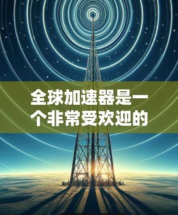 全球加速器是一个非常受欢迎的工具,用户可以使用它来加速各种类型的网络流量,包括CPU加速器、手机加速器、网页加速器、邮件过滤器、文件传输等。以下是几个常用的全球加速器的官网入口 全球加速器是一个非常受欢迎的工具,用户可以使用它来加速各种类型的网络流量,包括CPU加速器、手机加速器、网页加速器、邮件过滤器、文件传输等。以下是几个常用的全球加速器的官网入口