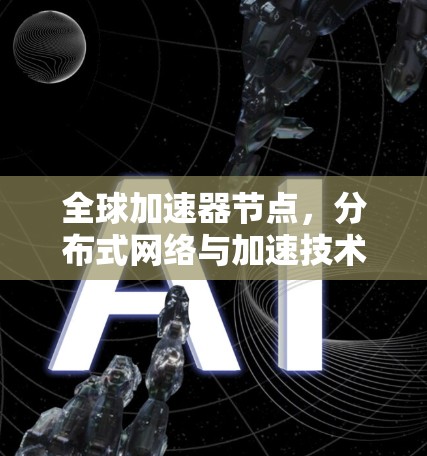 全球加速器节点,分布式网络与加速技术的创新进展 全球加速器节点,分布式网络与加速技术的创新进展