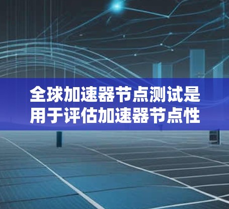 全球加速器节点测试是用于评估加速器节点性能、功能以及可用性的测试工具。这些节点通常用于云加速、云计算或人工智能加速等场景。以下是关于全球加速器节点测试的常见步骤和内容 全球加速器节点测试是用于评估加速器节点性能、功能以及可用性的测试工具。这些节点通常用于云加速、云计算或人工智能加速等场景。以下是关于全球加速器节点测试的常见步骤和内容