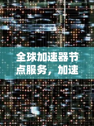 全球加速器节点服务,加速数据流动,助力数字经济发展 全球加速器节点服务,加速数据流动,助力数字经济发展