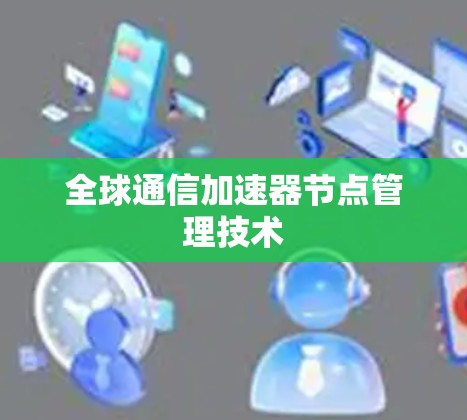 全球通信加速器节点管理技术 全球通信加速器节点管理技术