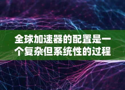 全球加速器的配置是一个复杂但系统性的过程,涉及多个方面,以下是一个清晰的总结和步骤指南 全球加速器的配置是一个复杂但系统性的过程,涉及多个方面,以下是一个清晰的总结和步骤指南
