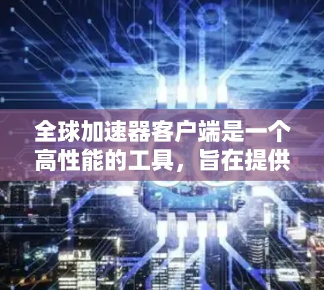 全球加速器客户端是一个高性能的工具,旨在提供快速网页浏览和下载功能。它通过使用强大的服务器和网络防护,确保用户在加速过程中不受影响。以下是关于该工具的主要点的总结 全球加速器客户端是一个高性能的工具,旨在提供快速网页浏览和下载功能。它通过使用强大的服务器和网络防护,确保用户在加速过程中不受影响。以下是关于该工具的主要点的总结
