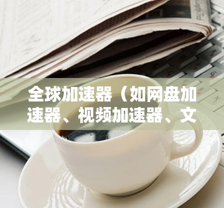 全球加速器(如网盘加速器、视频加速器、文件上传加速器等)是帮助用户在网络加速中提升速度的工具。如果你指的是某个特定的全球加速器客户端,以下是一些常见的全球加速器及其适用场景 全球加速器(如网盘加速器、视频加速器、文件上传加速器等)是帮助用户在网络加速中提升速度的工具。如果你指的是某个特定的全球加速器客户端,以下是一些常见的全球加速器及其适用场景