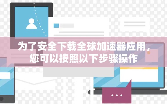 为了安全下载全球加速器应用,您可以按照以下步骤操作 为了安全下载全球加速器应用,您可以按照以下步骤操作