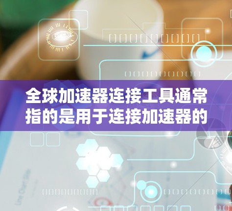 全球加速器连接工具通常指的是用于连接加速器的连接器或工具，具体含义可能因行业而异。以下是一些可能的相关信息