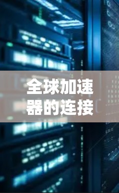 全球加速器的连接体验是一个综合性的复杂体验,涉及硬件、软件、网络环境和使用场景等多个方面。以下是对加速器连接体验的详细分析 全球加速器的连接体验是一个综合性的复杂体验,涉及硬件、软件、网络环境和使用场景等多个方面。以下是对加速器连接体验的详细分析