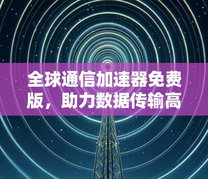 全球通信加速器免费版,助力数据传输高效便捷 全球通信加速器免费版,助力数据传输高效便捷