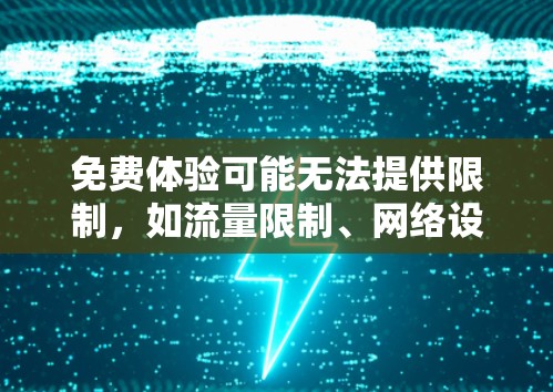 免费体验可能无法提供限制,如流量限制、网络设置等,但部分功能可能无法在免费体验中使用。此外,免费体验可能提供一些免费的推荐和使用案例,帮助用户快速上手,但这些案例可能无法覆盖全面的使用场景 免费体验可能无法提供限制,如流量限制、网络设置等,但部分功能可能无法在免费体验中使用。此外,免费体验可能提供一些免费的推荐和使用案例,帮助用户快速上手,但这些案例可能无法覆盖全面的使用场景