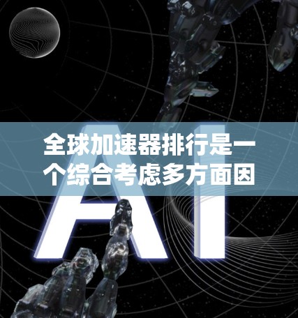 全球加速器排行是一个综合考虑多方面因素的排名系统,旨在帮助用户找到最适合其网络需求的加速器。以下是根据多方面因素进行的总结 全球加速器排行是一个综合考虑多方面因素的排名系统,旨在帮助用户找到最适合其网络需求的加速器。以下是根据多方面因素进行的总结