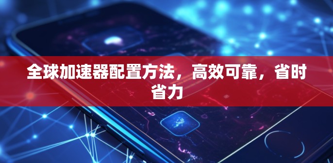 全球加速器配置方法,高效可靠,省时省力 全球加速器配置方法,高效可靠,省时省力