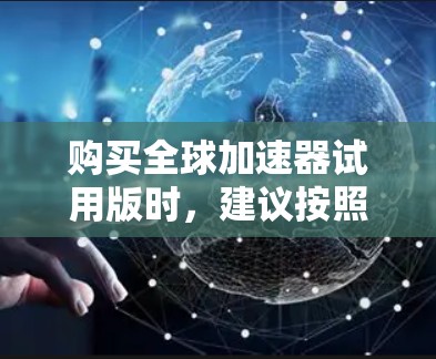 购买全球加速器试用版时,建议按照以下步骤进行决策,并根据实际情况进行选择 购买全球加速器试用版时,建议按照以下步骤进行决策,并根据实际情况进行选择