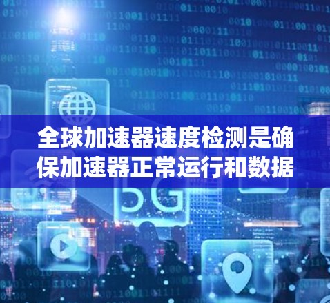 全球加速器速度检测是确保加速器正常运行和数据准确性的关键步骤。以下是对该主题的系统性和详细的分析 全球加速器速度检测是确保加速器正常运行和数据准确性的关键步骤。以下是对该主题的系统性和详细的分析