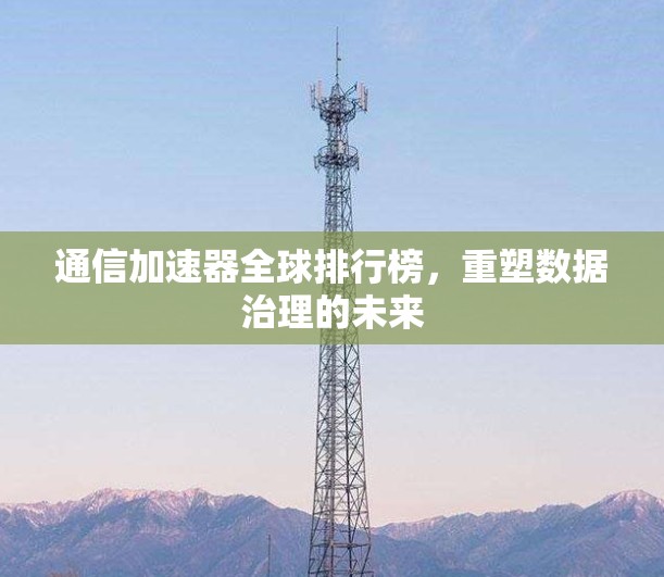 通信加速器全球排行榜，重塑数据治理的未来