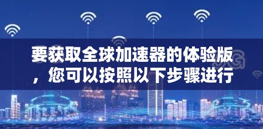 要获取全球加速器的体验版,您可以按照以下步骤进行 要获取全球加速器的体验版,您可以按照以下步骤进行