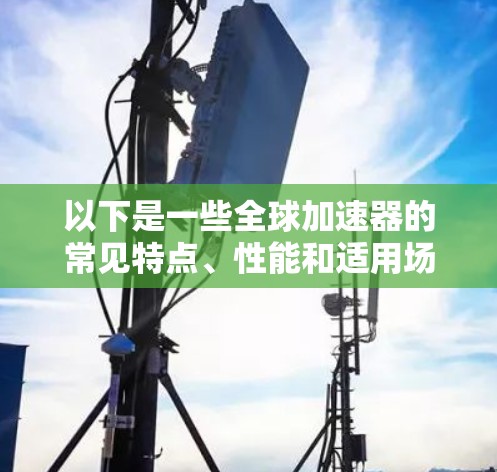 以下是一些全球加速器的常见特点、性能和适用场景 以下是一些全球加速器的常见特点、性能和适用场景