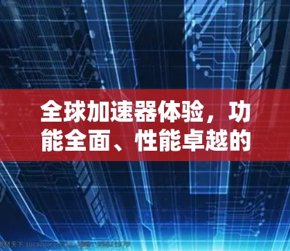 全球加速器体验,功能全面、性能卓越的加速器平台 全球加速器体验,功能全面、性能卓越的加速器平台