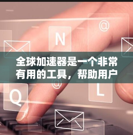 全球加速器是一个非常有用的工具,帮助用户快速完成各种任务。以下是一些推荐的全球加速器,根据你的需求和偏好进行选择 全球加速器是一个非常有用的工具,帮助用户快速完成各种任务。以下是一些推荐的全球加速器,根据你的需求和偏好进行选择